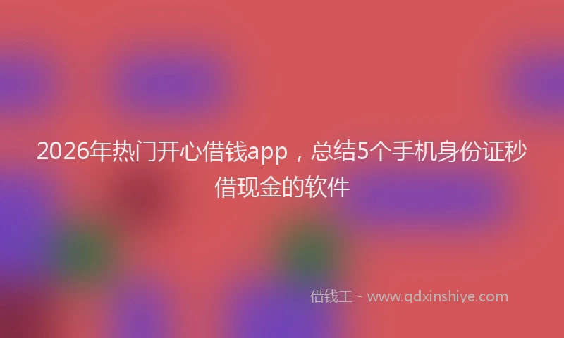 2026年热门开心借钱app，总结5个手机身份证秒借现金的软件