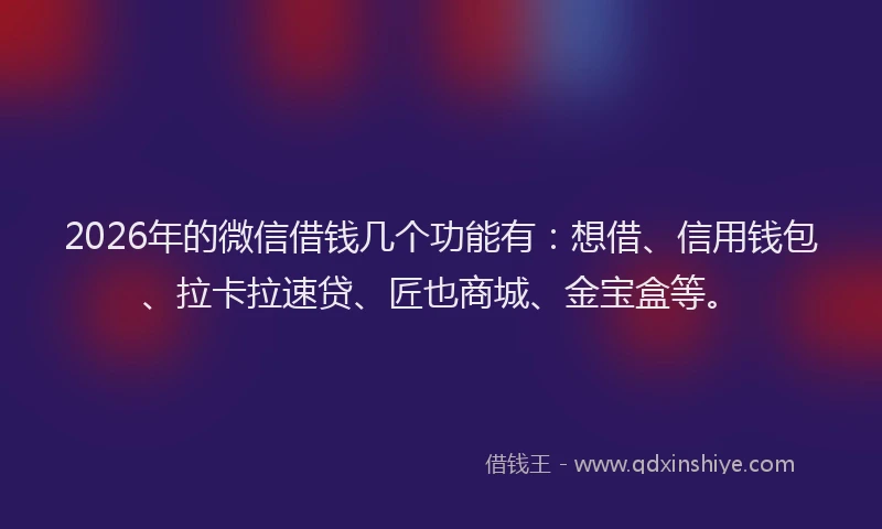 2026年的微信借钱几个功能有:想借、信用钱包、拉卡拉速贷、匠也商城、金宝盒等。