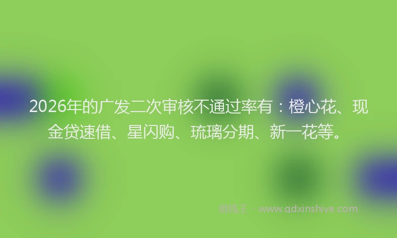 2026年的广发二次审核不通过率有:橙心花、现金贷速借、星闪购、琉璃分期、新一花等。