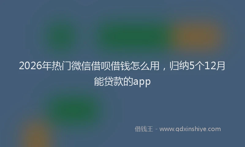 2026年热门微信借呗借钱怎么用，归纳5个12月能贷款的app