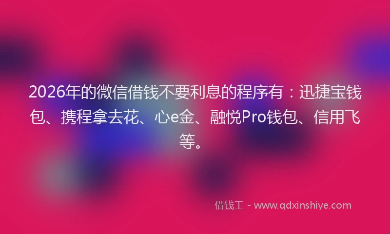 2026年的微信借钱不要利息的程序有：迅捷宝钱包、携程拿去花、心e金、融悦Pro钱包、信用飞等。