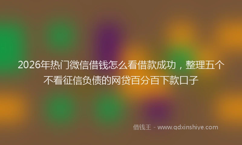 2026年热门微信借钱怎么看借款成功，整理五个不看征信负债的网贷百分百下款口子