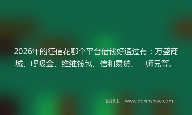 2026年的征信花哪个平台借钱好通过有:万盛商城、呼吸金、维维钱包、信和易贷、二师兄等。