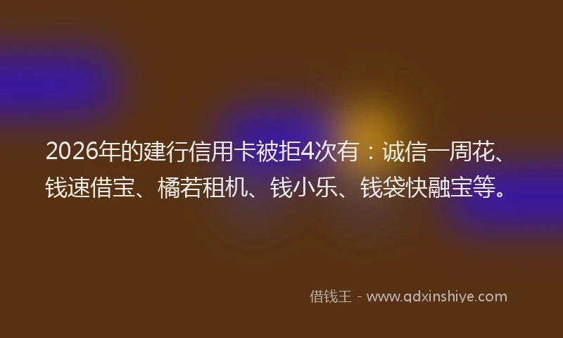 2026年的建行信用卡被拒4次有：诚信一周花、钱速借宝、橘若租机、钱小乐、钱袋快融宝等。