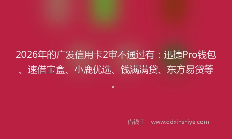 2026年的广发信用卡2审不通过有：迅捷Pro钱包、速借宝盒、小鹿优选、钱满满贷、东方易贷等。