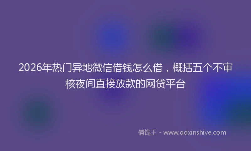 2026年热门异地微信借钱怎么借，概括五个不审核夜间直接放款的网贷平台