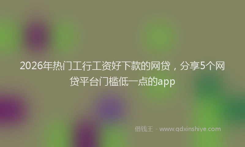 2026年热门工行工资好下款的网贷,分享5个网贷平台门槛低一点的app