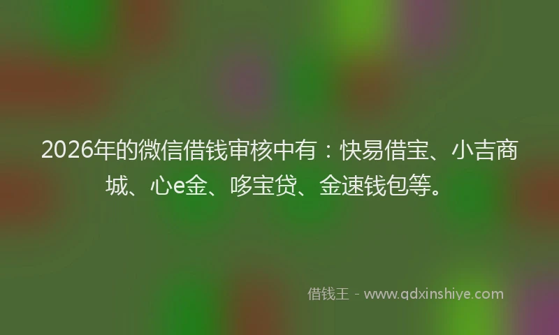 2026年的微信借钱审核中有：快易借宝、小吉商城、心e金、哆宝贷、金速钱包等。