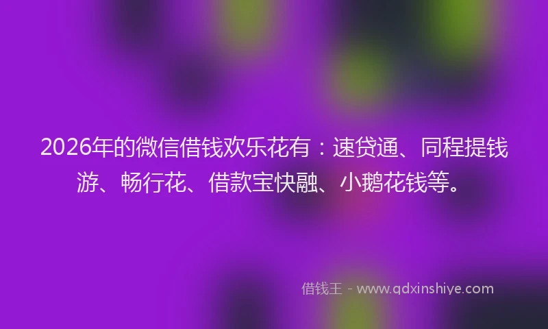2026年的微信借钱欢乐花有：速贷通、同程提钱游、畅行花、借款宝快融、小鹅花钱等。