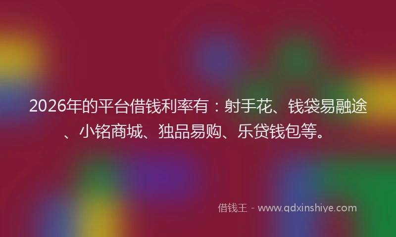 2026年的平台借钱利率有：射手花、钱袋易融途、小铭商城、独品易购、乐贷钱包等。