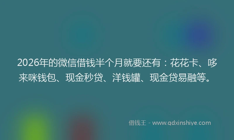 2026年的微信借钱半个月就要还有：花花卡、哆来咪钱包、现金秒贷、洋钱罐、现金贷易融等。