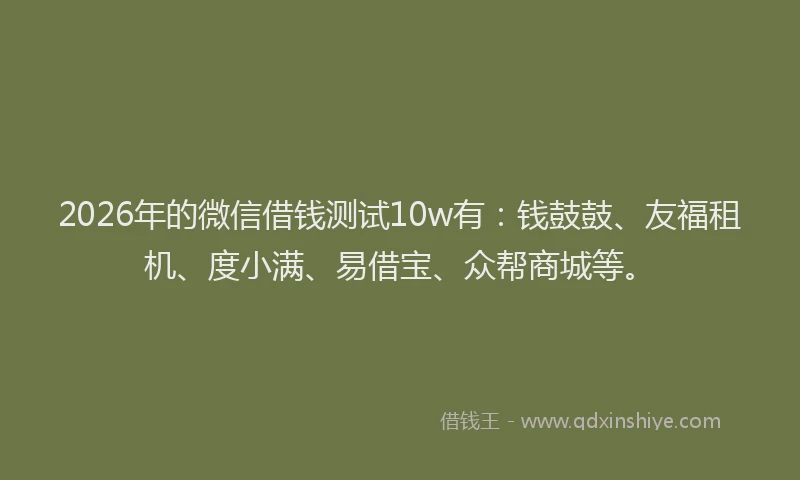2026年的微信借钱测试10w有：钱鼓鼓、友福租机、度小满、易借宝、众帮商城等。