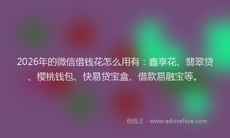 2026年的微信借钱花怎么用有：鑫享花、翡翠贷、樱桃钱包、快易贷宝盒、借款易融宝等。