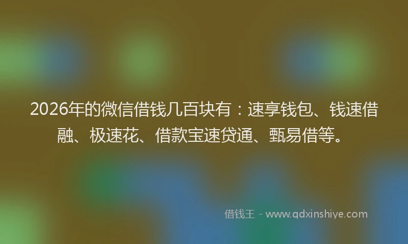 2026年的微信借钱几百块有：速享钱包、钱速借融、极速花、借款宝速贷通、甄易借等。