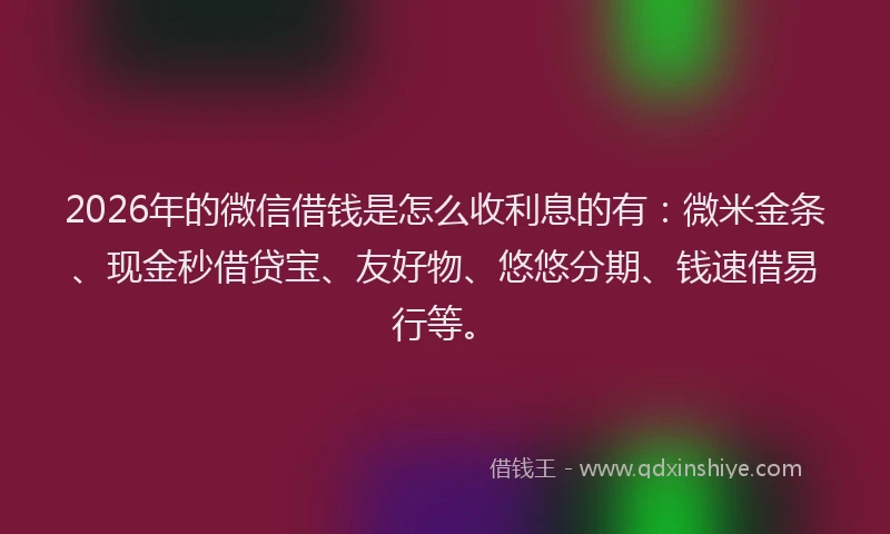 2026年的微信借钱是怎么收利息的有:微米金条、现金秒借贷宝、友好物、悠悠分期、钱速借易行等。