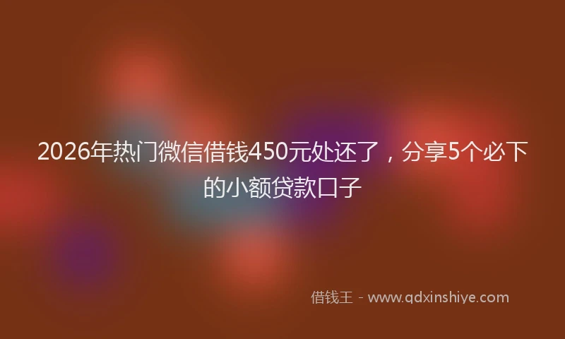 2026年热门微信借钱450元处还了,分享5个必下的小额贷款口子