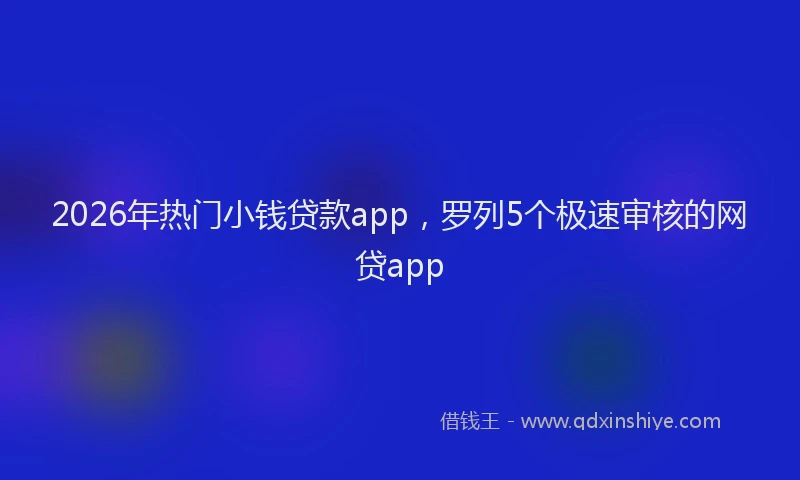 2026年热门小钱贷款app，罗列5个极速审核的网贷app