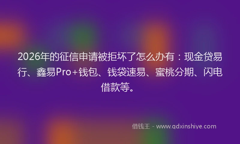2026年的征信申请被拒坏了怎么办有：现金贷易行、鑫易Pro+钱包、钱袋速易、蜜桃分期、闪电借款等。