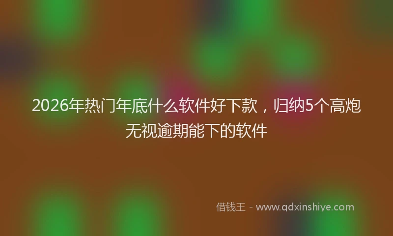 2026年热门年底什么软件好下款,归纳5个高炮无视逾期能下的软件