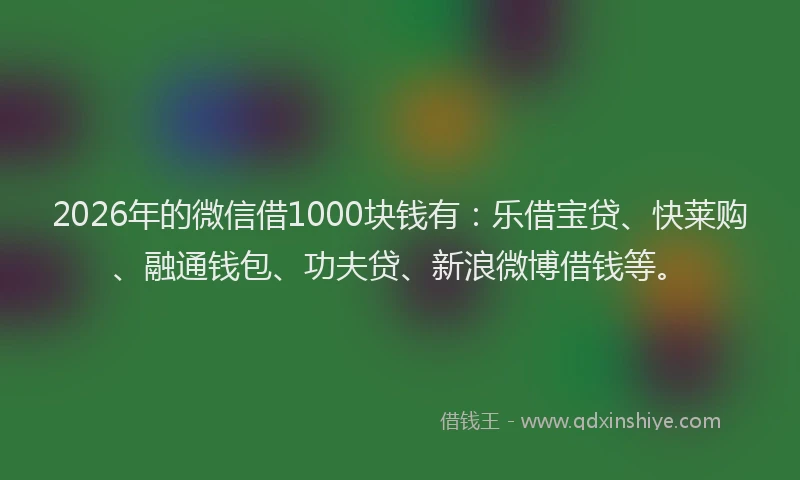 2026年的微信借1000块钱有：乐借宝贷、快莱购、融通钱包、功夫贷、新浪微博借钱等。