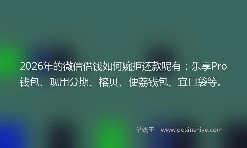 2026年的微信借钱如何婉拒还款呢有：乐享Pro钱包、现用分期、榕贝、便荔钱包、宜口袋等。
