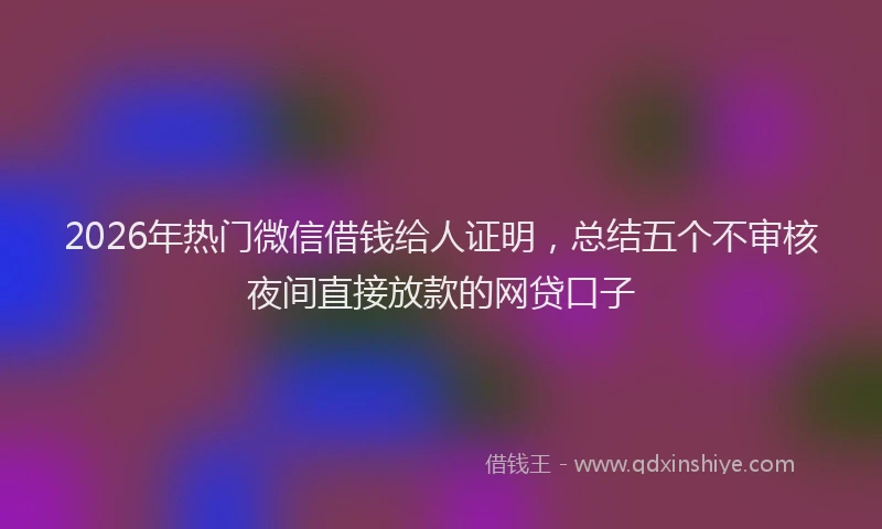 2026年热门微信借钱给人证明，总结五个不审核夜间直接放款的网贷口子