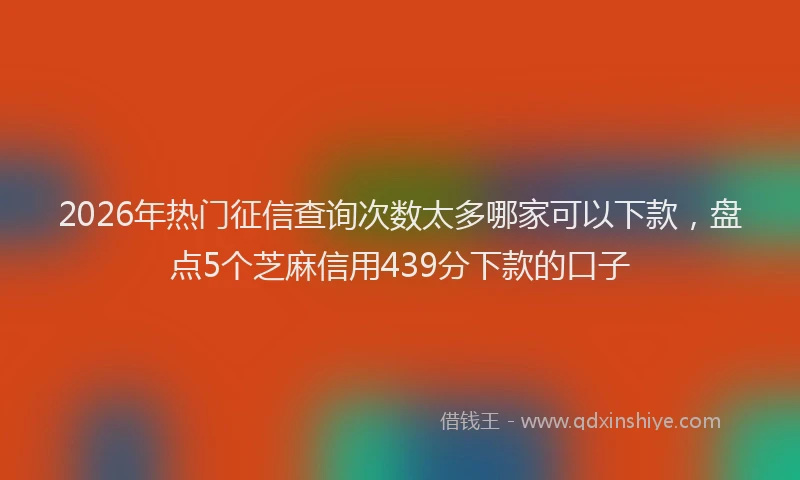 2026年热门征信查询次数太多哪家可以下款，盘点5个芝麻信用439分下款的口子