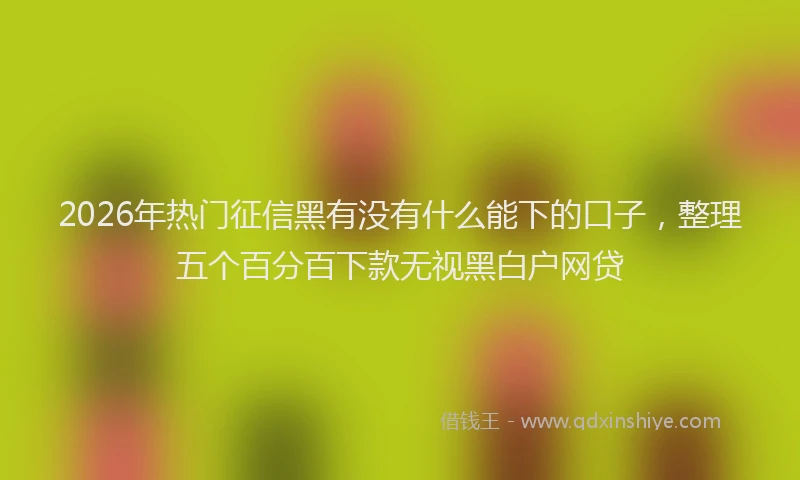 2026年热门征信黑有没有什么能下的口子，整理五个百分百下款无视黑白户网贷