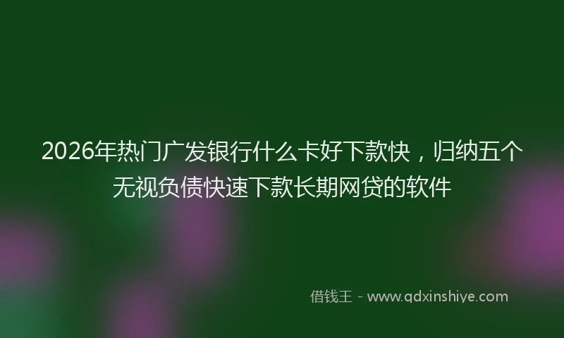 2026年热门广发银行什么卡好下款快，归纳五个无视负债快速下款长期网贷的软件