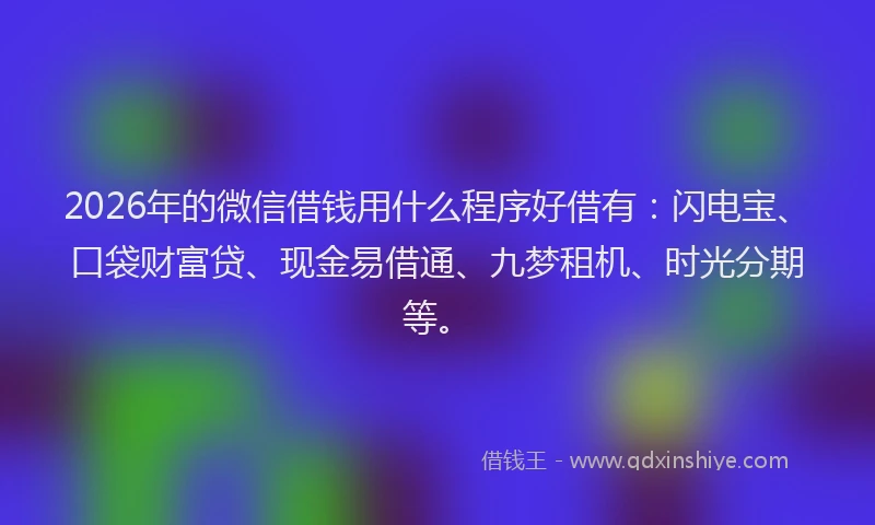 2026年的微信借钱用什么程序好借有:闪电宝、口袋财富贷、现金易借通、九梦租机、时光分期等。