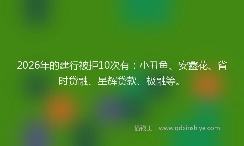 2026年的建行被拒10次有：小丑鱼、安鑫花、省时贷融、星辉贷款、极融等。