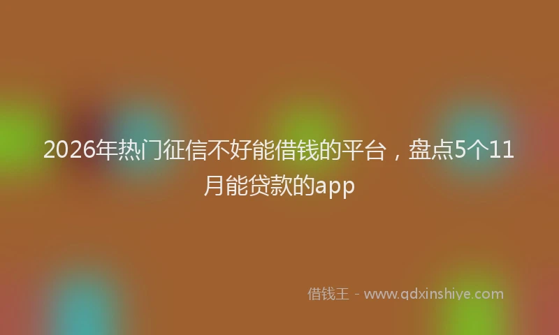 2026年热门征信不好能借钱的平台，盘点5个11月能贷款的app
