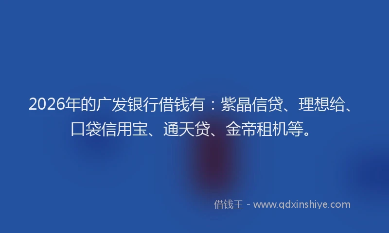 2026年的广发银行借钱有：紫晶信贷、理想给、口袋信用宝、通天贷、金帝租机等。