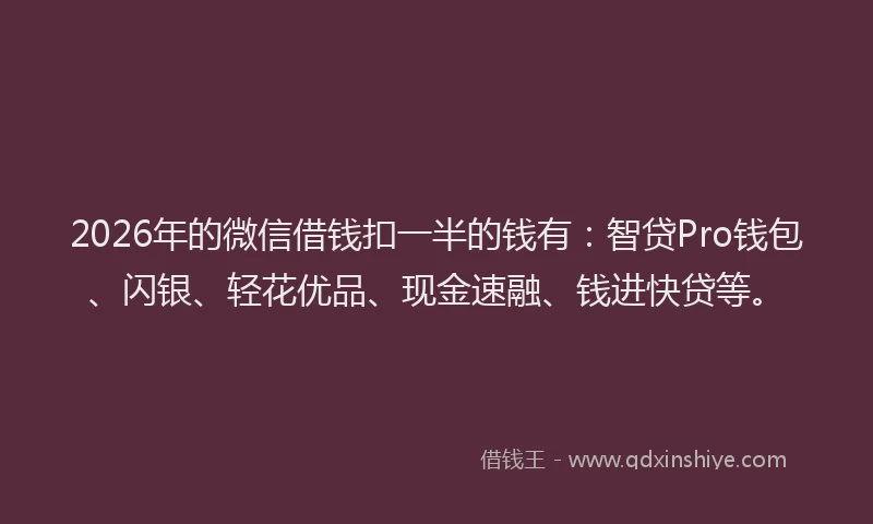 2026年的微信借钱扣一半的钱有：智贷Pro钱包、闪银、轻花优品、现金速融、钱进快贷等。