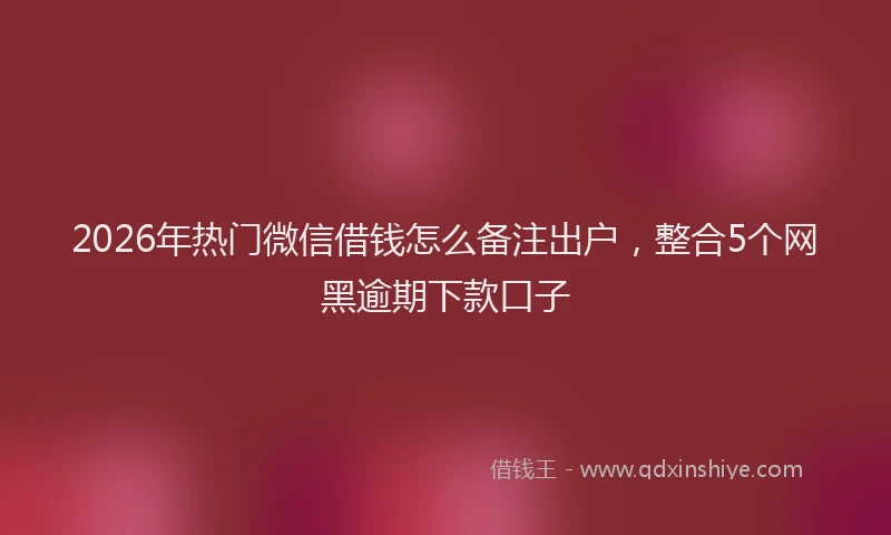 2026年热门微信借钱怎么备注出户，整合5个网黑逾期下款口子