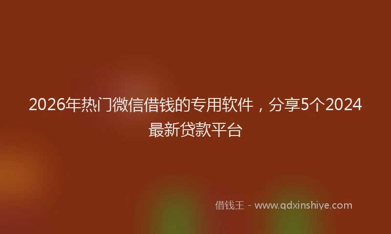 2026年热门微信借钱的专用软件，分享5个2024最新贷款平台