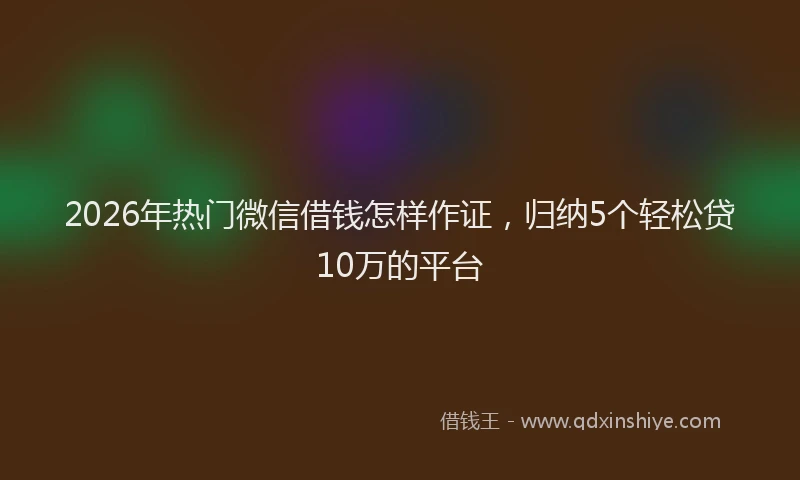 2026年热门微信借钱怎样作证，归纳5个轻松贷10万的平台