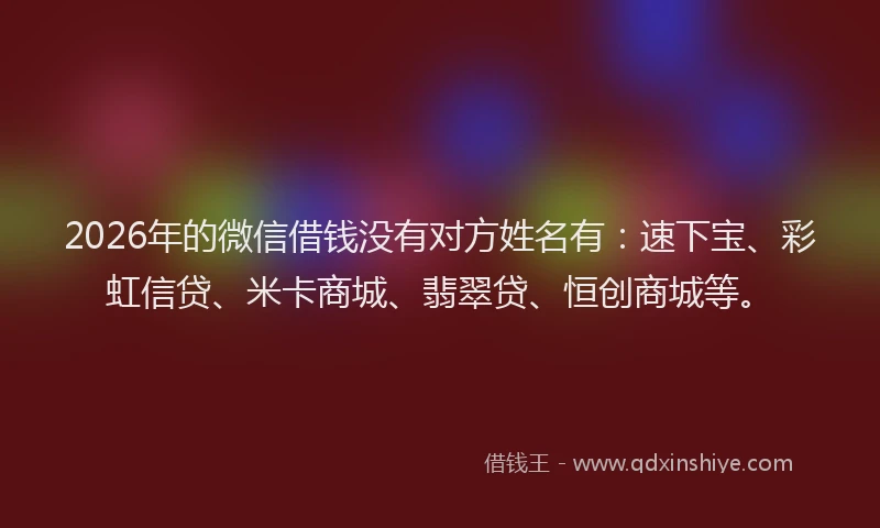 2026年的微信借钱没有对方姓名有：速下宝、彩虹信贷、米卡商城、翡翠贷、恒创商城等。