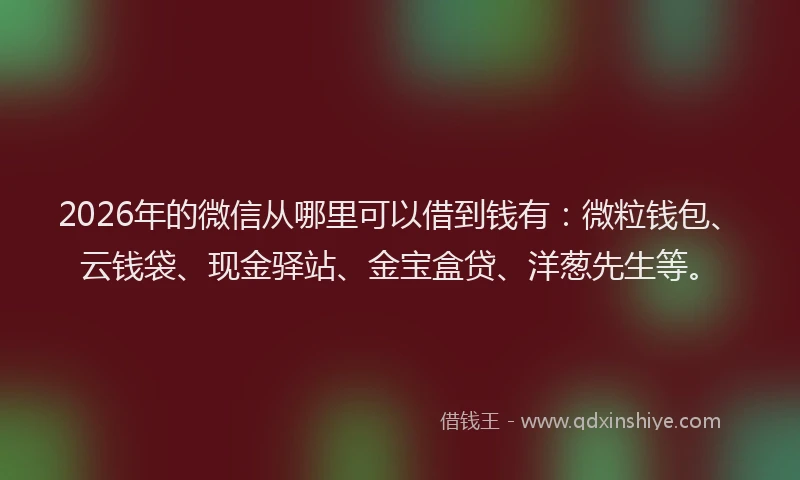 2026年的微信从哪里可以借到钱有：微粒钱包、云钱袋、现金驿站、金宝盒贷、洋葱先生等。