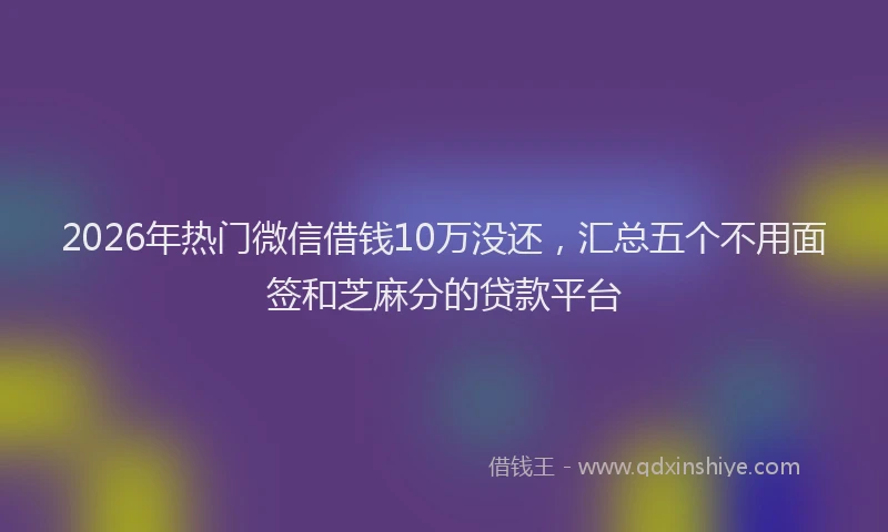2026年热门微信借钱10万没还，汇总五个不用面签和芝麻分的贷款平台