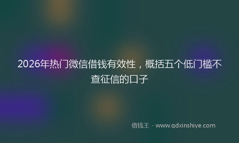 2026年热门微信借钱有效性，概括五个低门槛不查征信的口子