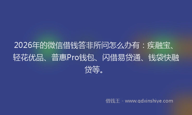 2026年的微信借钱答非所问怎么办有:疾融宝、轻花优品、普惠Pro钱包、闪借易贷通、钱袋快融贷等。