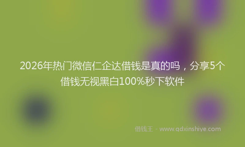 2026年热门微信仁企达借钱是真的吗，分享5个借钱无视黑白100%秒下软件