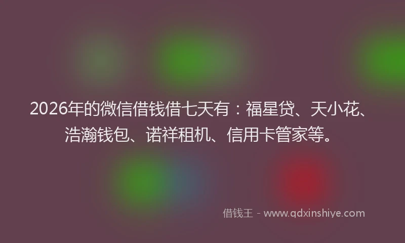 2026年的微信借钱借七天有：福星贷、天小花、浩瀚钱包、诺祥租机、信用卡管家等。