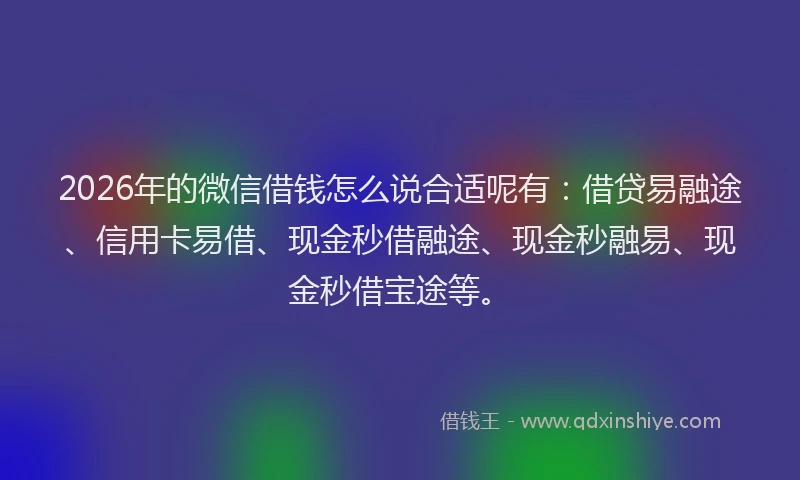 2026年的微信借钱怎么说合适呢有：借贷易融途、信用卡易借、现金秒借融途、现金秒融易、现金秒借宝途等。