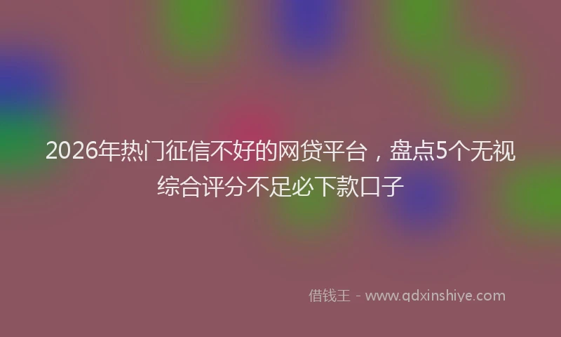 2026年热门征信不好的网贷平台，盘点5个无视综合评分不足必下款口子
