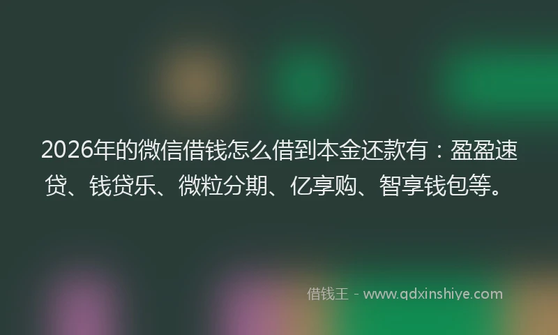 2026年的微信借钱怎么借到本金还款有：盈盈速贷、钱贷乐、微粒分期、亿享购、智享钱包等。