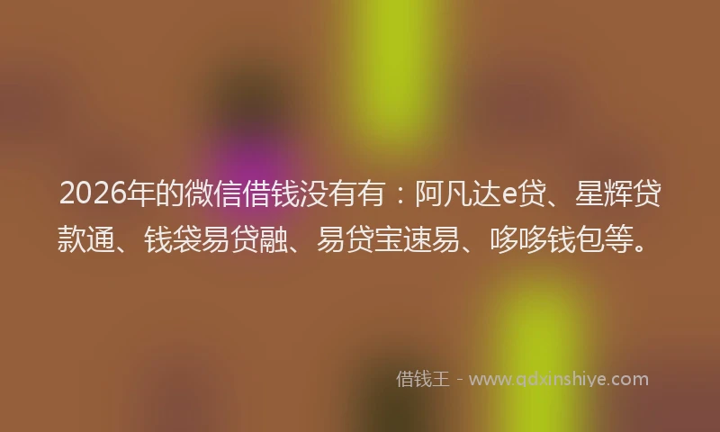 2026年的微信借钱没有有：阿凡达e贷、星辉贷款通、钱袋易贷融、易贷宝速易、哆哆钱包等。
