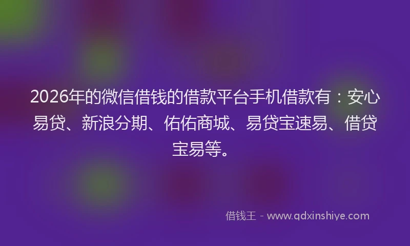 2026年的微信借钱的借款平台手机借款有：安心易贷、新浪分期、佑佑商城、易贷宝速易、借贷宝易等。