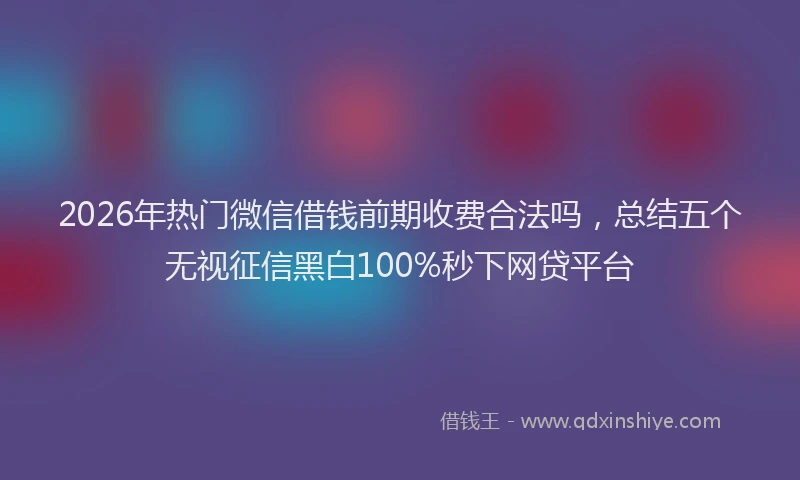2026年热门微信借钱前期收费合法吗，总结五个无视征信黑白100%秒下网贷平台